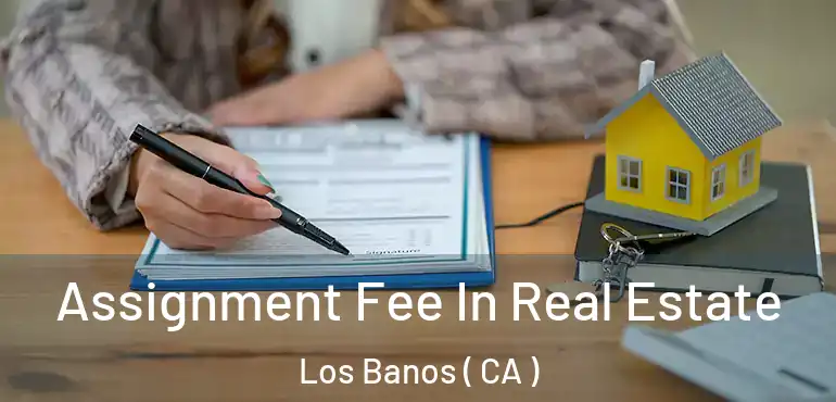 Assignment Fee In Real Estate Los Banos ( CA )