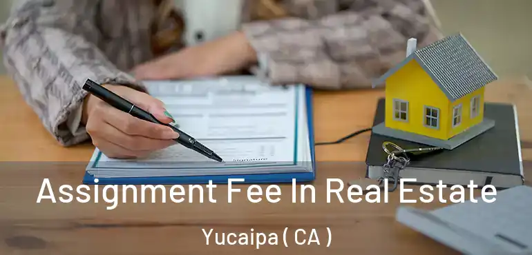  Assignment Fee In Real Estate Yucaipa ( CA )