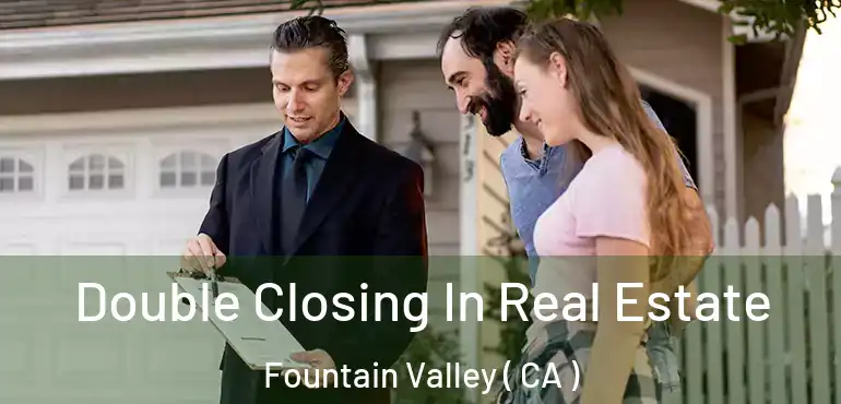  Double Closing In Real Estate Fountain Valley ( CA )