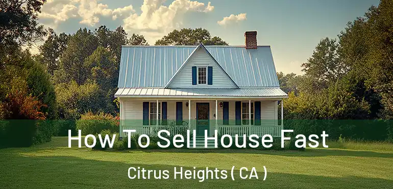  How To Sell House Fast Citrus Heights ( CA )