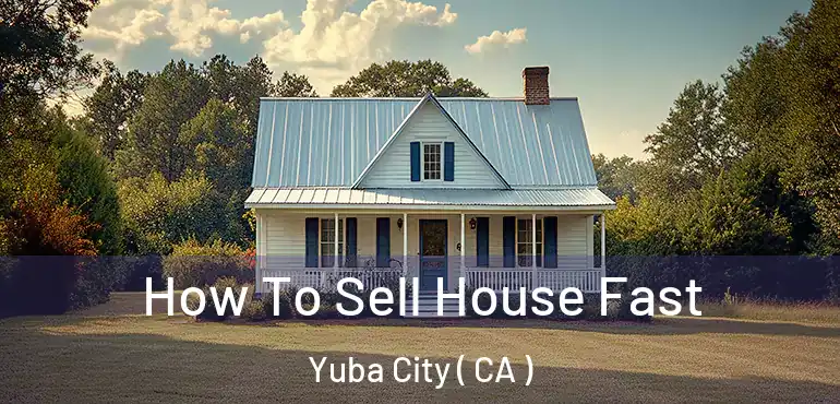  How To Sell House Fast Yuba City ( CA )