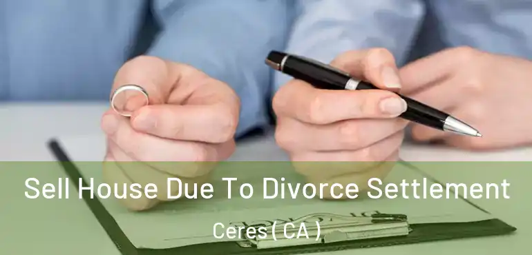  Sell House Due To Divorce Settlement Ceres ( CA )