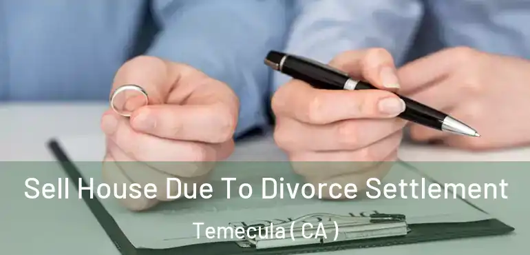  Sell House Due To Divorce Settlement Temecula ( CA )