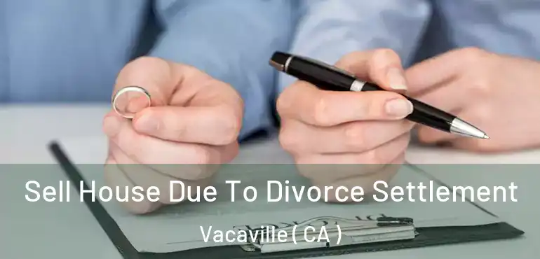  Sell House Due To Divorce Settlement Vacaville ( CA )