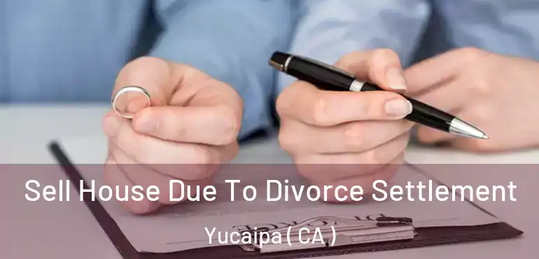  Sell House Due To Divorce Settlement Yucaipa ( CA )
