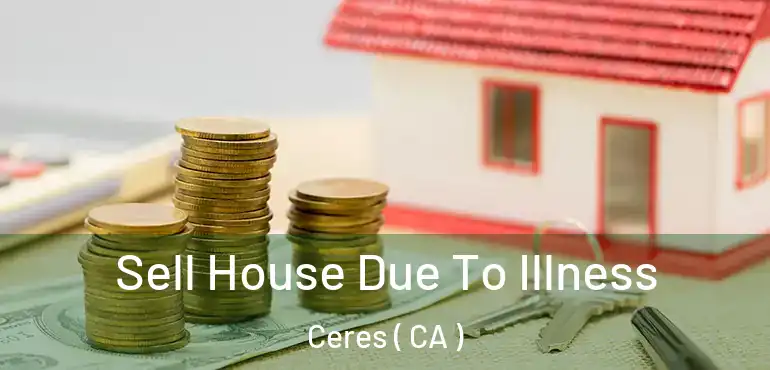  Sell House Due To Illness Ceres ( CA )