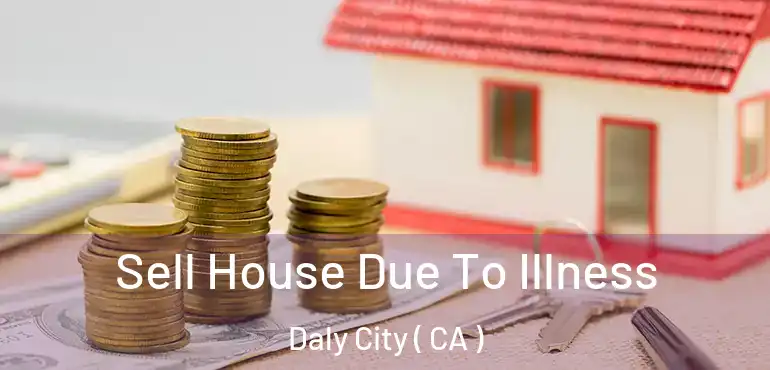  Sell House Due To Illness Daly City ( CA )