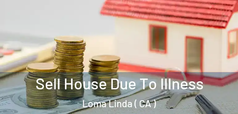  Sell House Due To Illness Loma Linda ( CA )