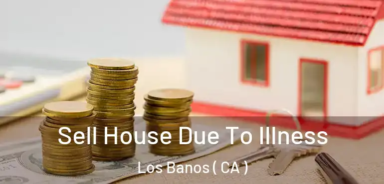  Sell House Due To Illness Los Banos ( CA )