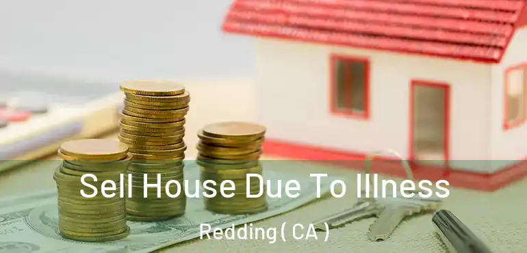 Sell House Due To Illness Redding ( CA )