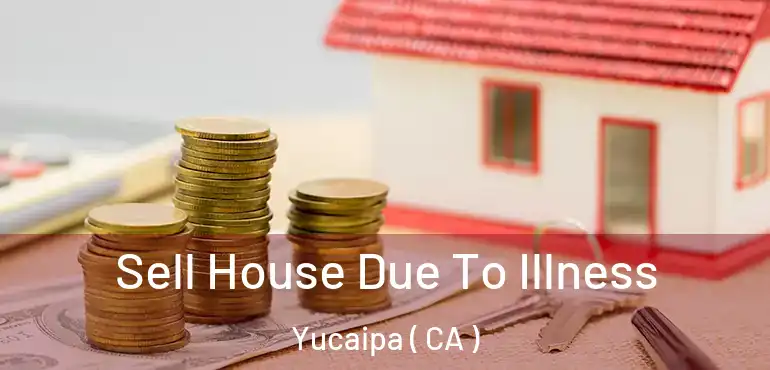  Sell House Due To Illness Yucaipa ( CA )
