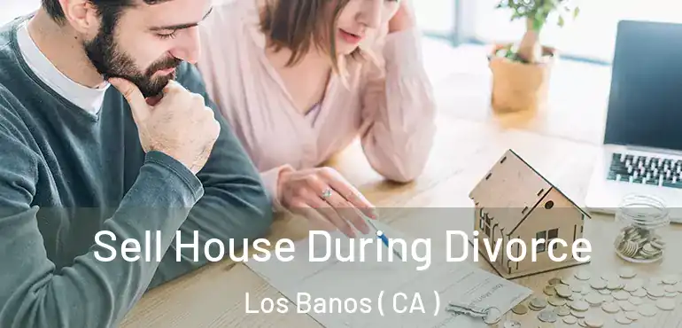  Sell House During Divorce Los Banos ( CA )
