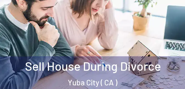  Sell House During Divorce Yuba City ( CA )