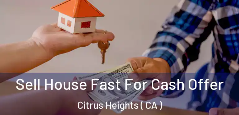  Sell House Fast For Cash Offer Citrus Heights ( CA )