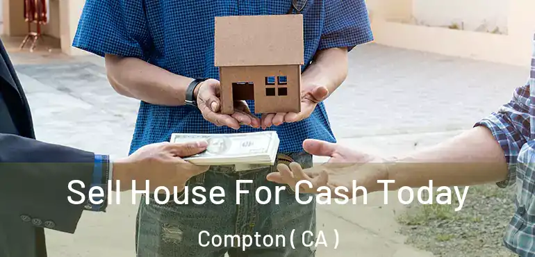  Sell House For Cash Today Compton ( CA )