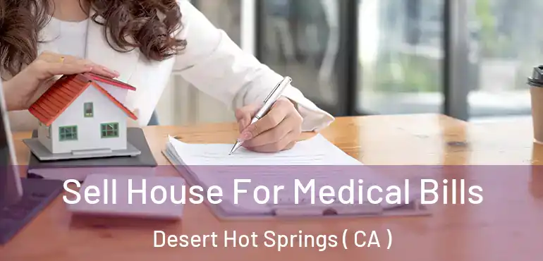  Sell House For Medical Bills Desert Hot Springs ( CA )