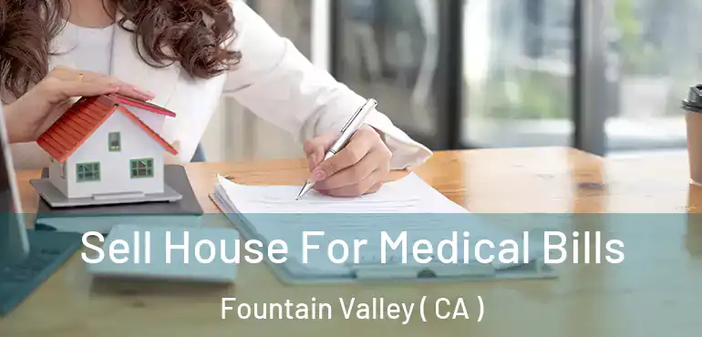  Sell House For Medical Bills Fountain Valley ( CA )