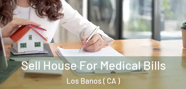  Sell House For Medical Bills Los Banos ( CA )