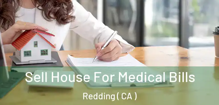  Sell House For Medical Bills Redding ( CA )