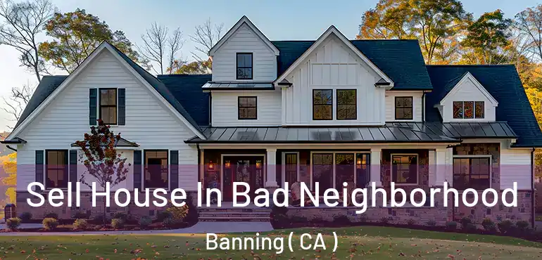  Sell House In Bad Neighborhood Banning ( CA )