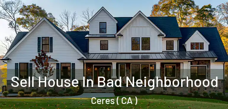  Sell House In Bad Neighborhood Ceres ( CA )