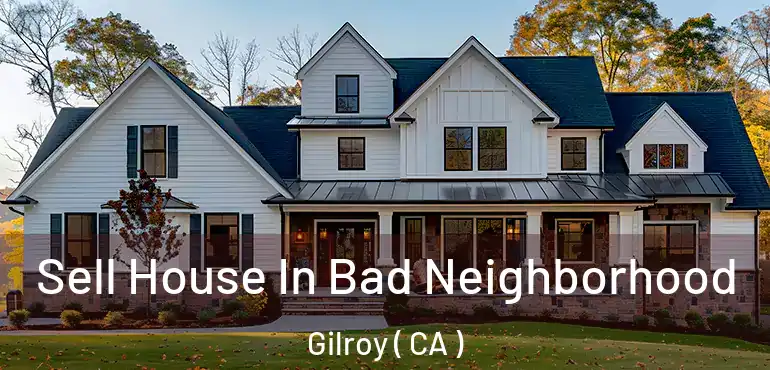  Sell House In Bad Neighborhood Gilroy ( CA )