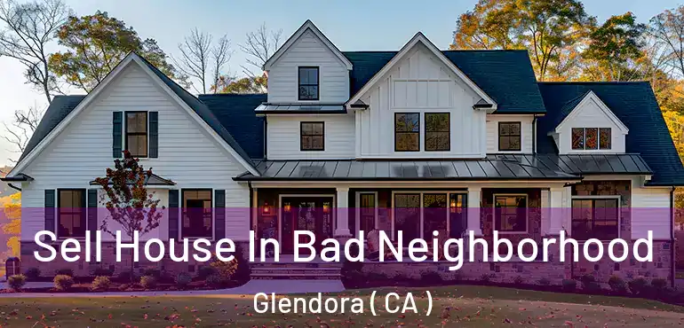  Sell House In Bad Neighborhood Glendora ( CA )