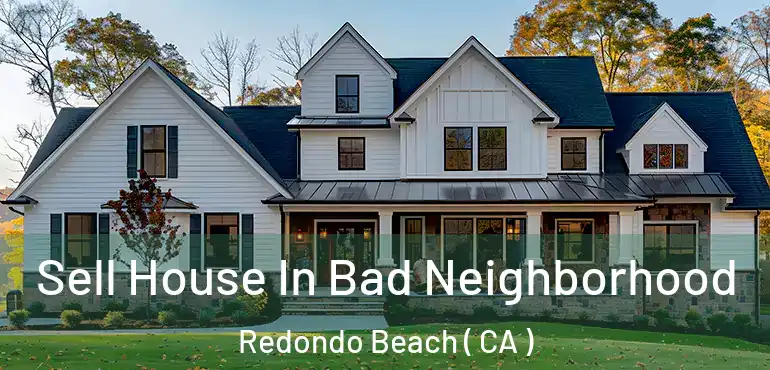  Sell House In Bad Neighborhood Redondo Beach ( CA )