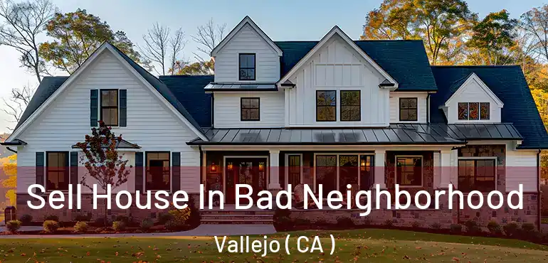  Sell House In Bad Neighborhood Vallejo ( CA )