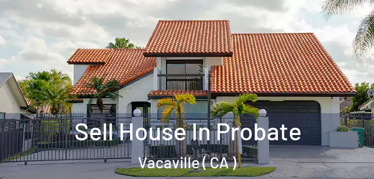  Sell House In Probate Vacaville ( CA )