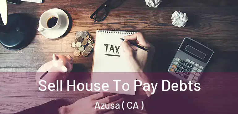  Sell House To Pay Debts Azusa ( CA )