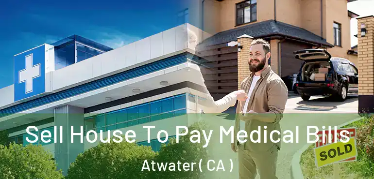  Sell House To Pay Medical Bills Atwater ( CA )