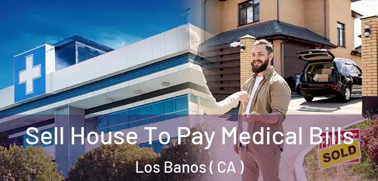  Sell House To Pay Medical Bills Los Banos ( CA )