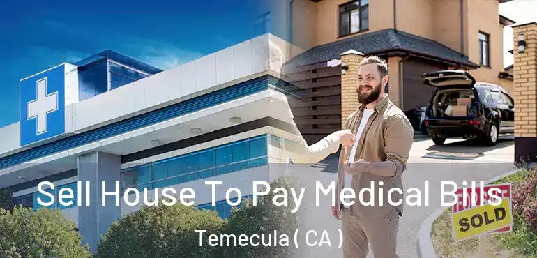  Sell House To Pay Medical Bills Temecula ( CA )