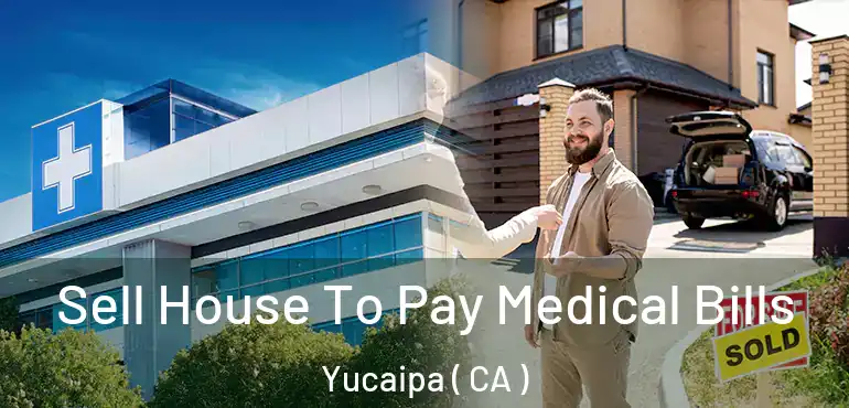  Sell House To Pay Medical Bills Yucaipa ( CA )