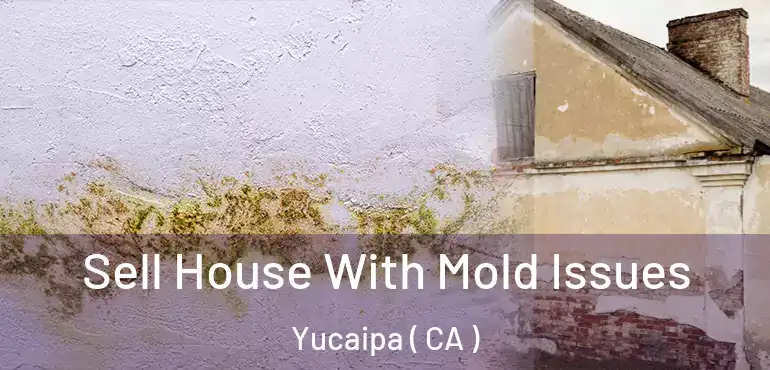  Sell House With Mold Issues Yucaipa ( CA )