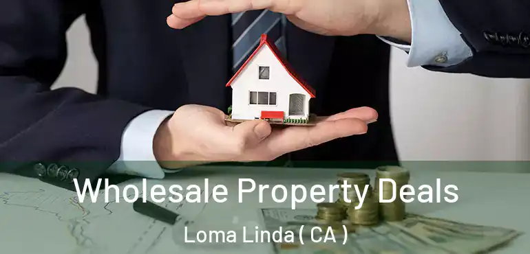  Wholesale Property Deals Loma Linda ( CA )