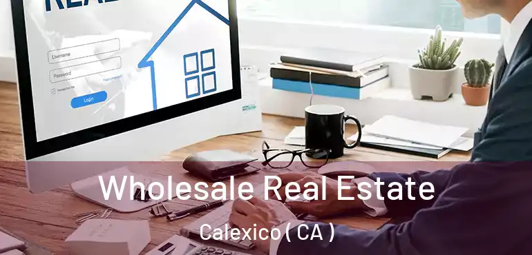  Wholesale Real Estate Calexico ( CA )